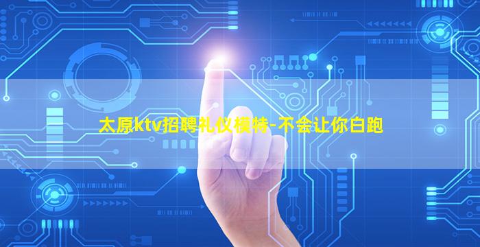 太原ktv招聘礼仪模特-不会让你白跑